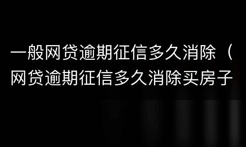 一般网贷逾期征信多久消除（网贷逾期征信多久消除买房子）