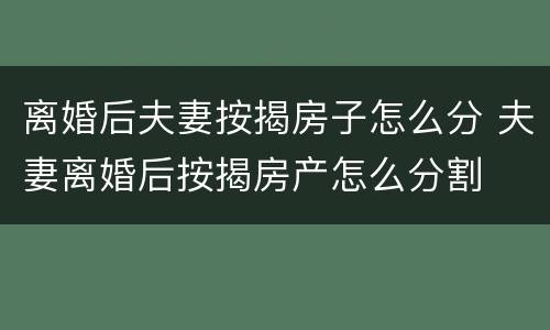 离婚后夫妻按揭房子怎么分 夫妻离婚后按揭房产怎么分割