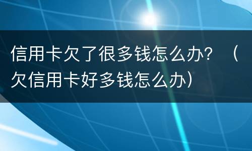 信用卡欠了很多钱怎么办？（欠信用卡好多钱怎么办）