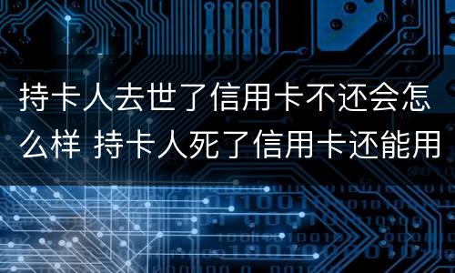 持卡人去世了信用卡不还会怎么样 持卡人死了信用卡还能用吗