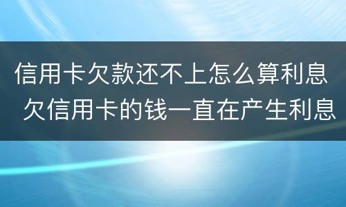 信用卡欠款还不上怎么算利息 欠信用卡的钱一直在产生利息 怎么处理
