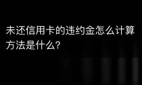 未还信用卡的违约金怎么计算方法是什么？