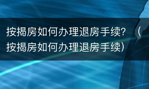 按揭房如何办理退房手续？（按揭房如何办理退房手续）