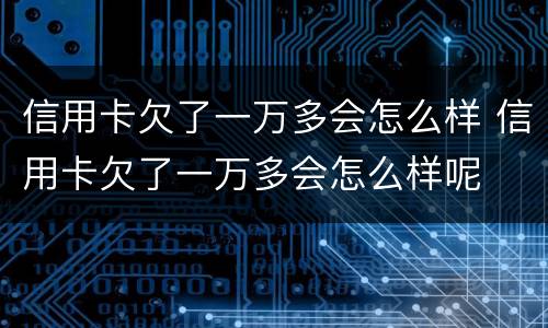 信用卡欠了一万多会怎么样 信用卡欠了一万多会怎么样呢