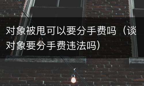 对象被甩可以要分手费吗（谈对象要分手费违法吗）