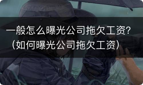 一般怎么曝光公司拖欠工资？（如何曝光公司拖欠工资）