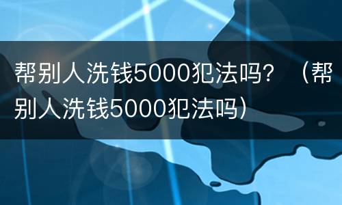 帮别人洗钱5000犯法吗？（帮别人洗钱5000犯法吗）