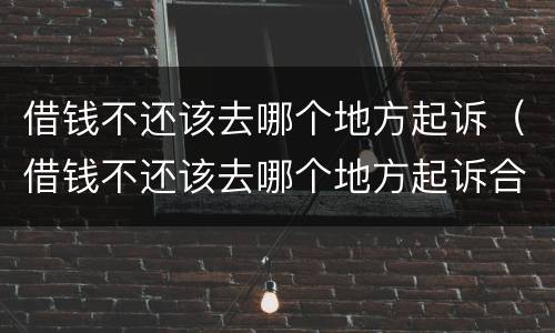 借钱不还该去哪个地方起诉（借钱不还该去哪个地方起诉合适）