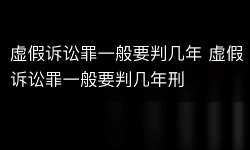 虚假诉讼罪一般要判几年 虚假诉讼罪一般要判几年刑