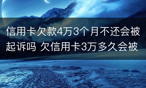 信用卡欠款4万3个月不还会被起诉吗 欠信用卡3万多久会被起诉