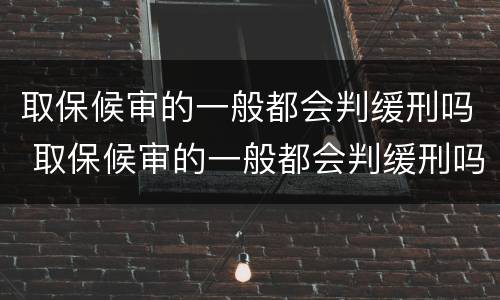 取保候审的一般都会判缓刑吗 取保候审的一般都会判缓刑吗多久