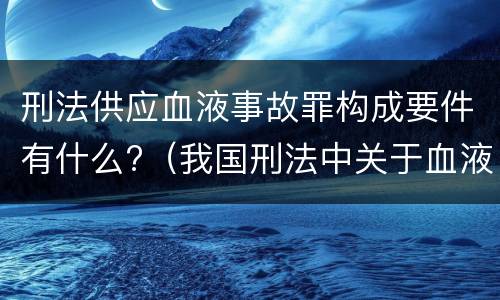 刑法供应血液事故罪构成要件有什么?（我国刑法中关于血液与血液制品的犯罪包括）