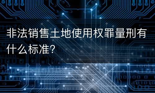非法销售土地使用权罪量刑有什么标准?