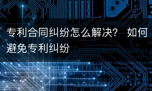 专利合同纠纷怎么解决？ 如何避免专利纠纷