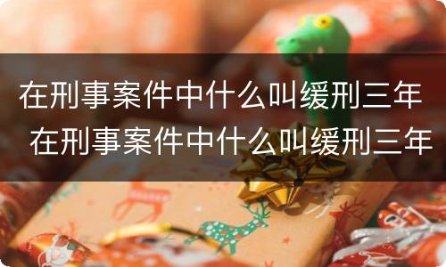 在刑事案件中什么叫缓刑三年 在刑事案件中什么叫缓刑三年呢