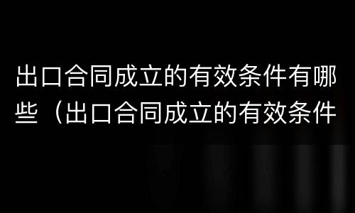 出口合同成立的有效条件有哪些（出口合同成立的有效条件有哪些内容）