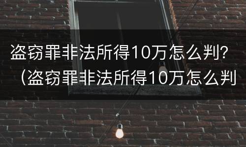 盗窃罪非法所得10万怎么判？（盗窃罪非法所得10万怎么判的）