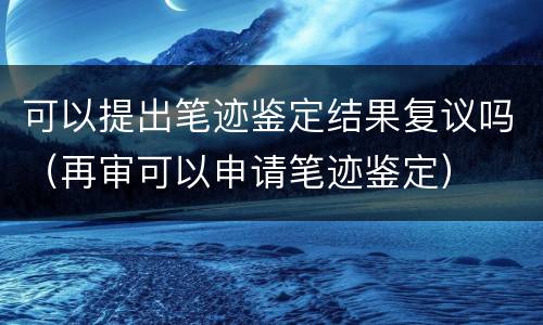 可以提出笔迹鉴定结果复议吗（再审可以申请笔迹鉴定）