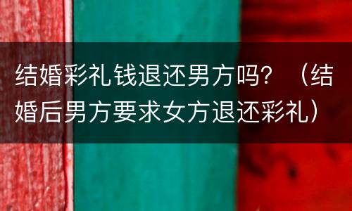 结婚彩礼钱退还男方吗？（结婚后男方要求女方退还彩礼）