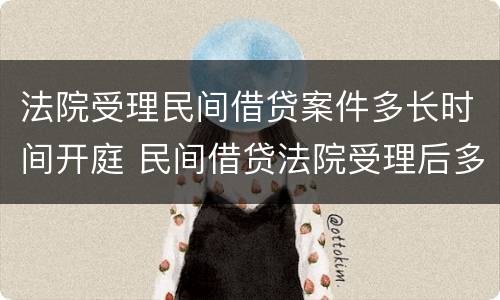 法院受理民间借贷案件多长时间开庭 民间借贷法院受理后多久开庭