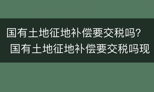 国有土地征地补偿要交税吗？ 国有土地征地补偿要交税吗现在