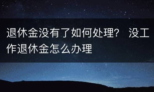 退休金没有了如何处理？ 没工作退休金怎么办理