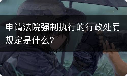 申请法院强制执行的行政处罚规定是什么？