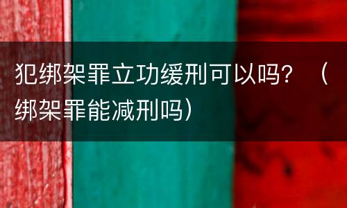犯绑架罪立功缓刑可以吗？（绑架罪能减刑吗）