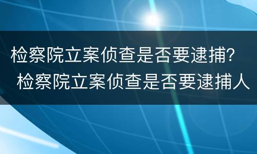 检察院立案侦查是否要逮捕？ 检察院立案侦查是否要逮捕人