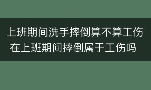 上班期间洗手摔倒算不算工伤 在上班期间摔倒属于工伤吗