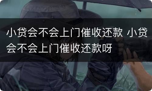 小贷会不会上门催收还款 小贷会不会上门催收还款呀