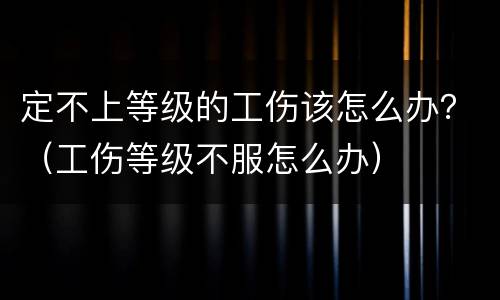 定不上等级的工伤该怎么办？（工伤等级不服怎么办）