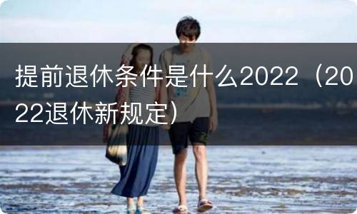 提前退休条件是什么2022（2022退休新规定）