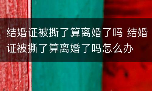 结婚证被撕了算离婚了吗 结婚证被撕了算离婚了吗怎么办