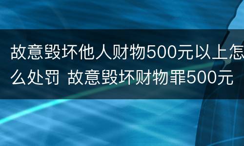 故意毁坏他人财物500元以上怎么处罚 故意毁坏财物罪500元