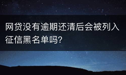 网贷没有逾期还清后会被列入征信黑名单吗？