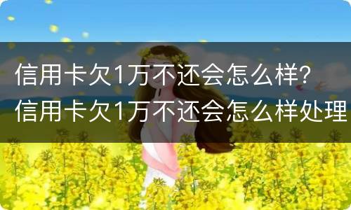 信用卡欠1万不还会怎么样？ 信用卡欠1万不还会怎么样处理