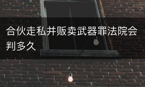 合伙走私并贩卖武器罪法院会判多久