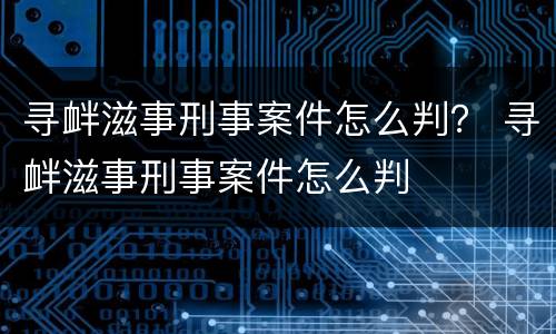寻衅滋事刑事案件怎么判？ 寻衅滋事刑事案件怎么判