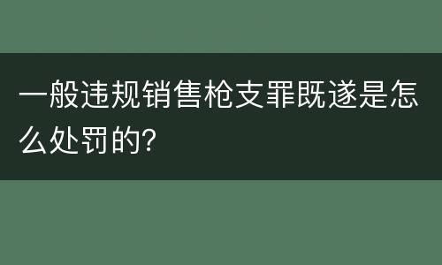 一般违规销售枪支罪既遂是怎么处罚的？