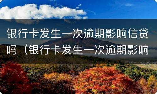 银行卡发生一次逾期影响信贷吗（银行卡发生一次逾期影响信贷吗）