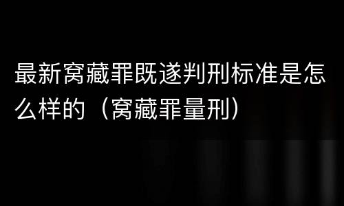 最新窝藏罪既遂判刑标准是怎么样的（窝藏罪量刑）
