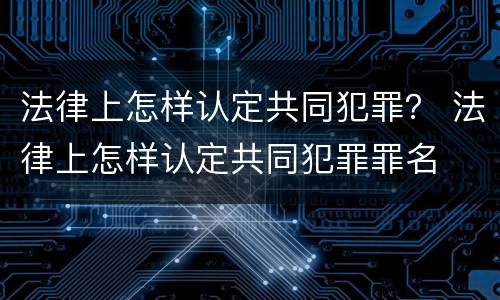 法律上怎样认定共同犯罪？ 法律上怎样认定共同犯罪罪名