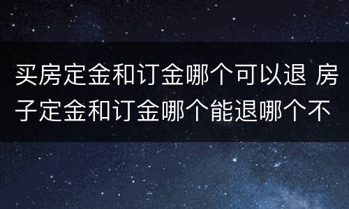 买房定金和订金哪个可以退 房子定金和订金哪个能退哪个不能退