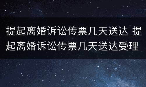 提起离婚诉讼传票几天送达 提起离婚诉讼传票几天送达受理