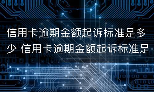 信用卡逾期金额起诉标准是多少 信用卡逾期金额起诉标准是多少钱
