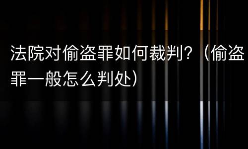 法院对偷盗罪如何裁判?（偷盗罪一般怎么判处）