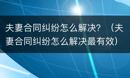 夫妻合同纠纷怎么解决？（夫妻合同纠纷怎么解决最有效）