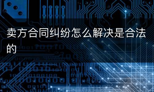 卖方合同纠纷怎么解决是合法的