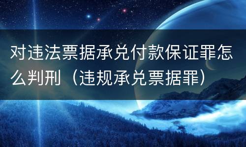 对违法票据承兑付款保证罪怎么判刑（违规承兑票据罪）